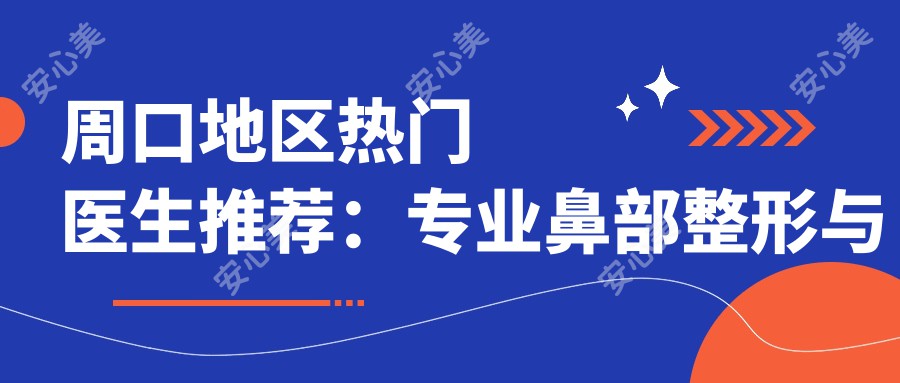 周口地区热门医生推荐:鼻部整形与抗衰老去皱方案