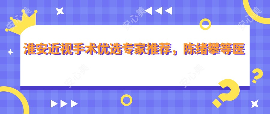 淮安近视手术优选医生推荐,陈绪攀等医生信息详解