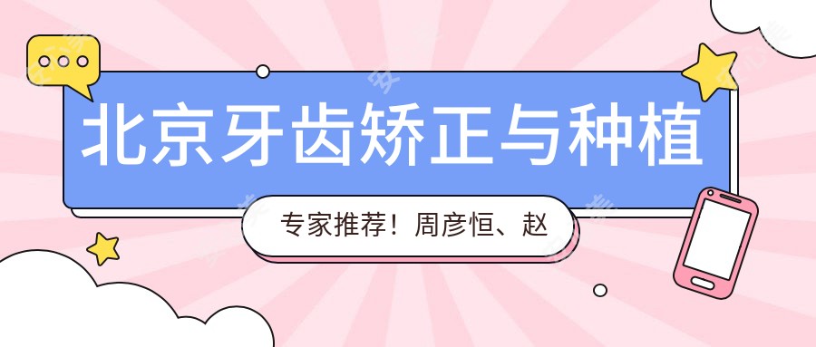 北京牙齿矫正与种植医生推荐!周彦恒、赵凤闻、吕桢等口碑医生,技艺精细!