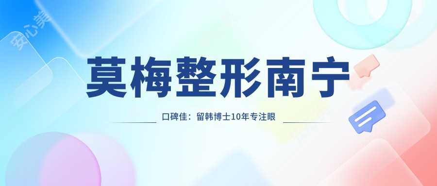 莫梅整形南宁口碑佳:留韩博士10年专注眼鼻综合,自然无痕实例多