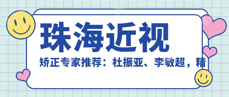 珠海近视矫正医生推荐:杜振亚、李敏超,精通LASIK、PRK及晶体植入术