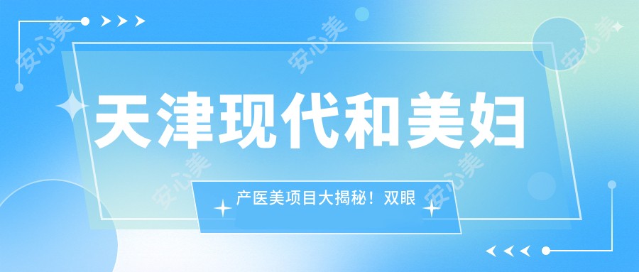 天津现代和美妇产医美项目大揭秘!双眼皮隆鼻价格全攻略