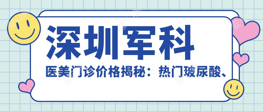 深圳军科医美门诊价格揭秘:热门玻尿酸、光子嫩肤项目费用一览