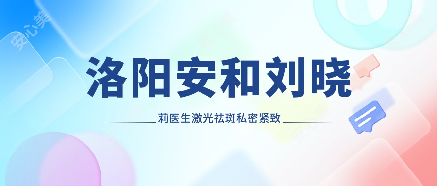 洛阳安和刘晓莉医生激光祛斑私密紧致技术解析!雷霆大Q祛斑实例疗效惊艳!