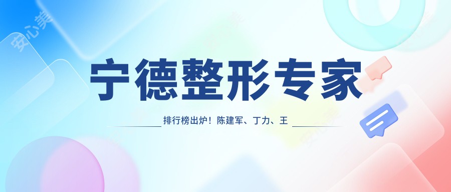 宁德整形医生排行榜出炉!陈建军、丁力、王贵贤擅长微整抗衰老受推崇!