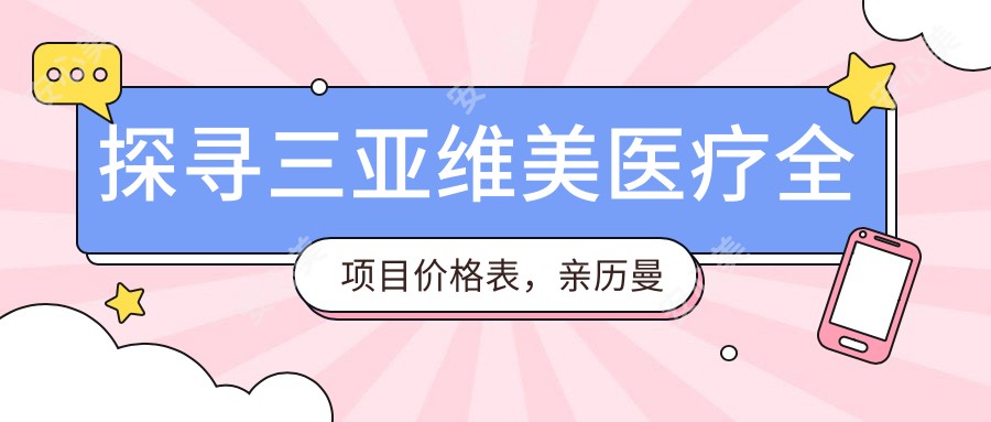 探寻三亚维美医疗全项目价格表,亲历曼托隆胸2万3,性价比超乎想象,品质之选放心无忧!