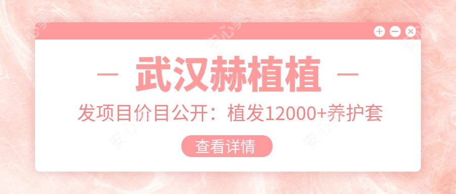武汉赫植植发项目价目公开:植发12000+养护套餐800元起实惠之选