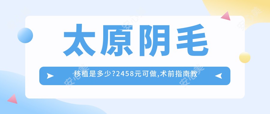 太原阴毛移植是多少?2458元可做,术前指南教你不被坑