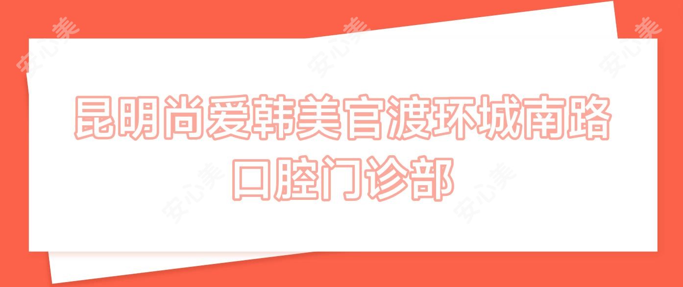 昆明尚爱韩美官渡环城南路口腔门诊部