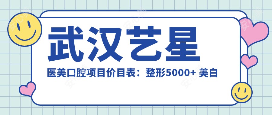 武汉艺星医美口腔项目价目表:整形5000+ 美白牙齿1500元起 实惠透明
