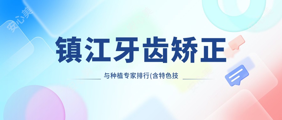 镇江牙齿矫正与种植医生排行(含特色技术+服务)_镇江口腔优选