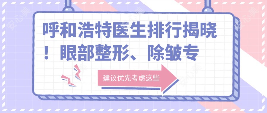 呼和浩特医生排行揭晓！眼部整形、除皱医生推荐，详细信息一网打尽！