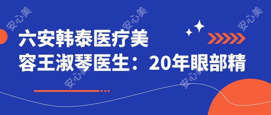 六安韩泰医疗美容王淑琴医生：20年眼部微雕与脂肪填充医生