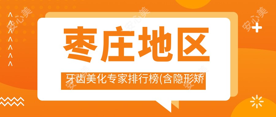 枣庄地区牙齿美化医生排行榜(含隐形矫正&冷光美白推荐)_枣庄美齿必看
