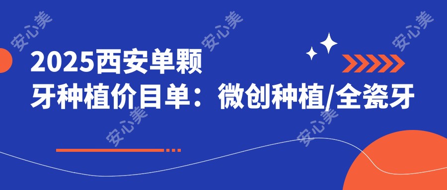 2025西安单颗牙种植价目单：微创种植/全瓷牙种植/半口牙种植等单颗牙种植价格一览