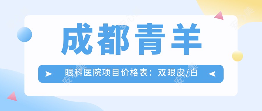 成都青羊眼科医院项目价格表:双眼皮/白内障/近视矫正等多面详解,费用透明实惠