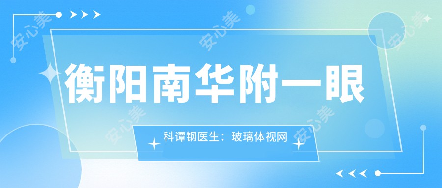 衡阳南华附一眼科谭钢医生:玻璃体视网膜与白内障手术医生解析