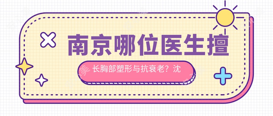 南京哪位医生擅长胸部塑形与抗衰老？沈正宇、王桂龙等医生备受推崇