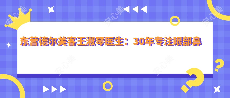 东营德尔美客王淑琴医生：30年专注眼部鼻部面部整形，国内外医美医生实例展示