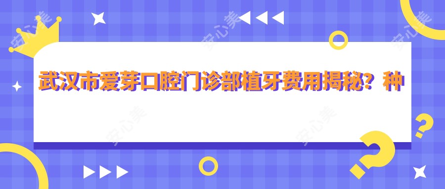 武汉市爱芽口腔门诊部植牙费用揭秘?种植牙1W+ 矫正2W+ 美白5K+