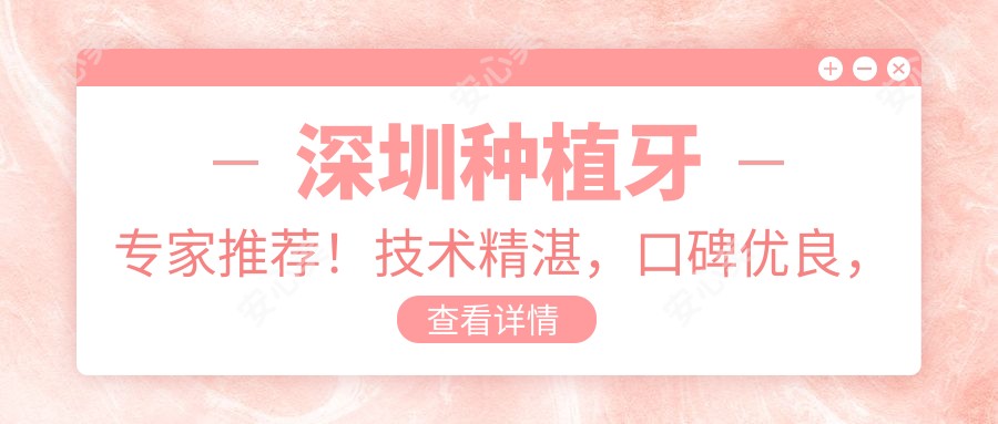 深圳种植牙医生推荐！技术精细，口碑优良，擅长种植义齿，值得一看！