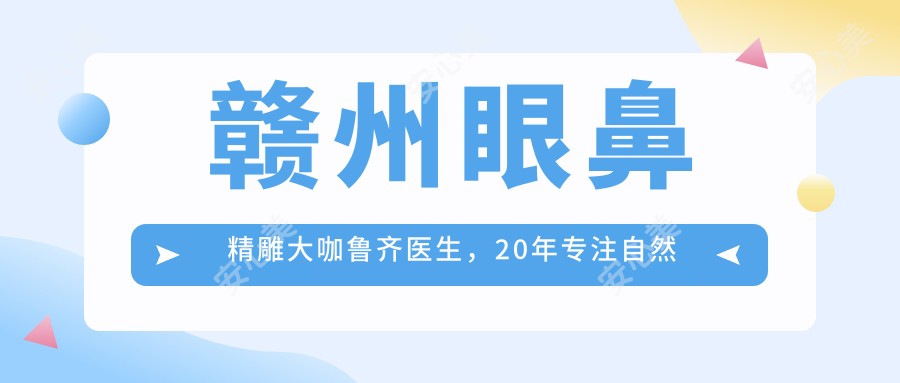 赣州眼鼻微雕医生鲁齐医生,20年专注自然灵动双眼皮与立体美鼻