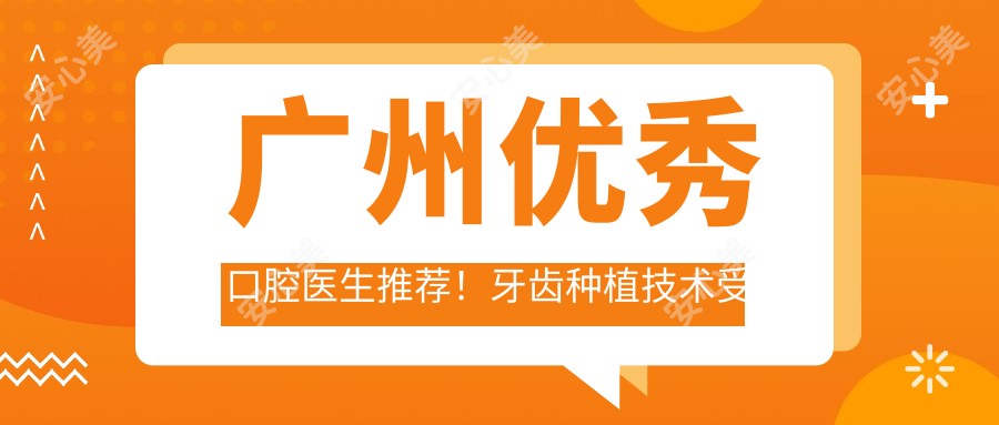 广州突出口腔医生推荐!牙齿种植技术受网友热捧!医生口碑盘点