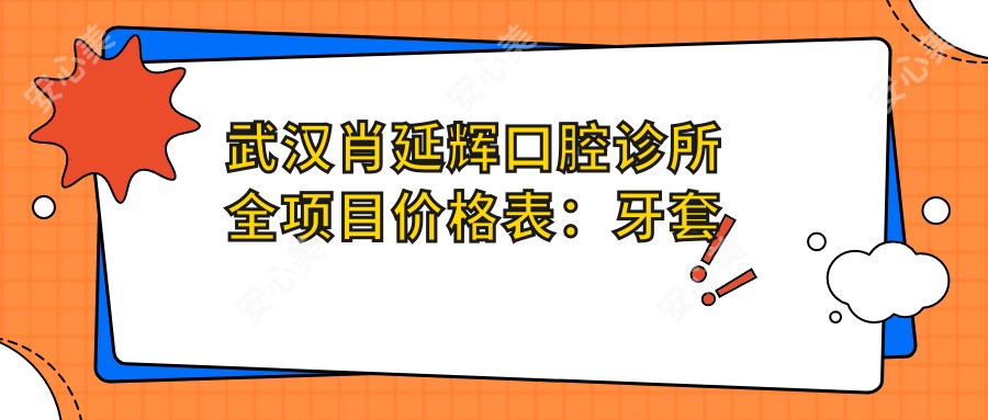 武汉肖延辉口腔诊所全项目价格表:牙套矫正|活动义齿|补牙等多面实惠