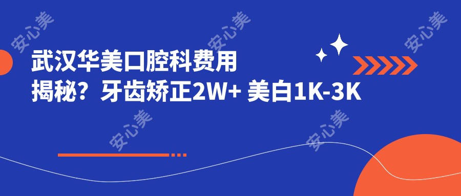 武汉华美口腔科费用揭秘？牙齿矫正2W+ 美白1K-3K 种植牙8K-1.5W