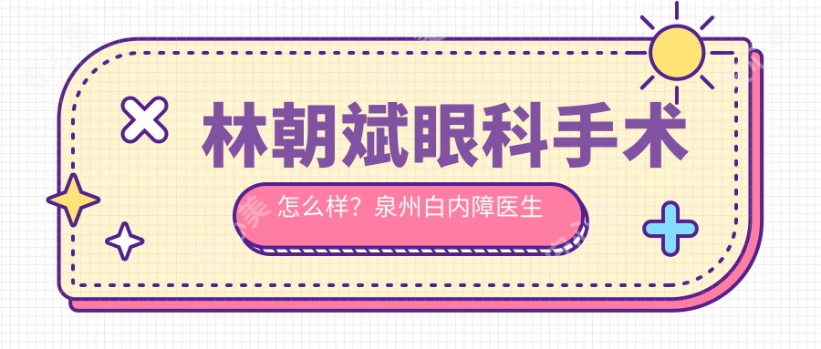 林朝斌眼科手术怎么样？泉州白内障医生信息解析