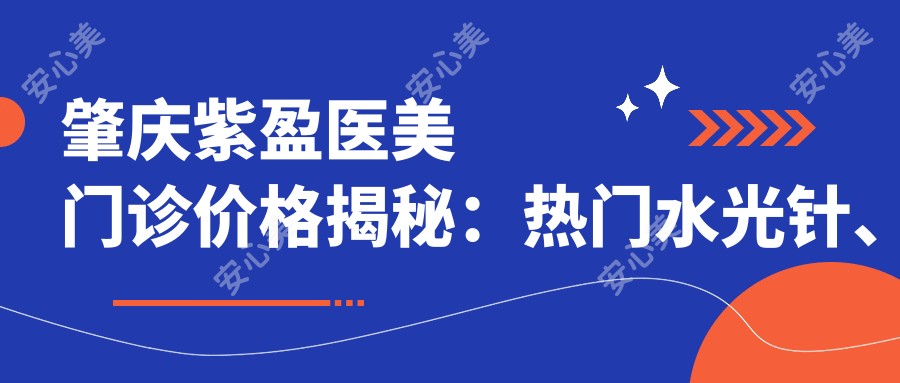 肇庆紫盈医美门诊价格揭秘:热门、玻尿酸项目费用一览