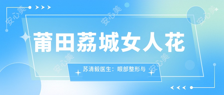 莆田荔城女人花苏清毅医生：眼部整形与修复医生，个性化定制美丽双眼