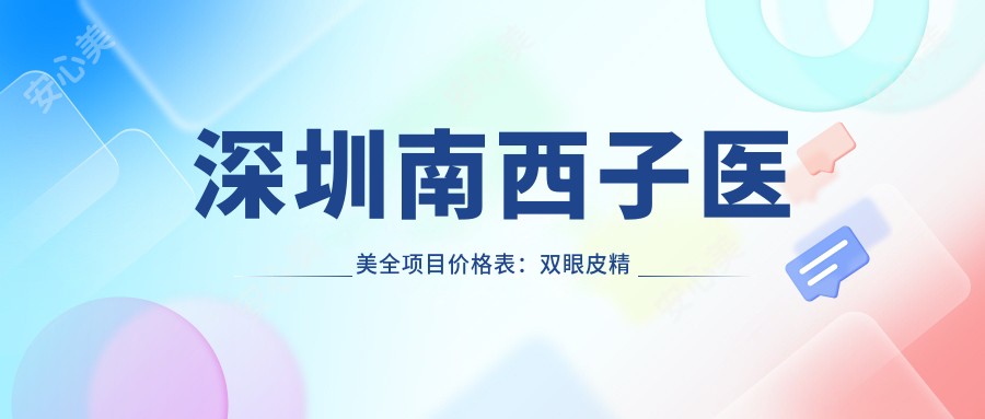 深圳南西子医美全项目价格表:双眼皮微雕、祛斑套餐、玻尿酸填充等详细报价2880+起