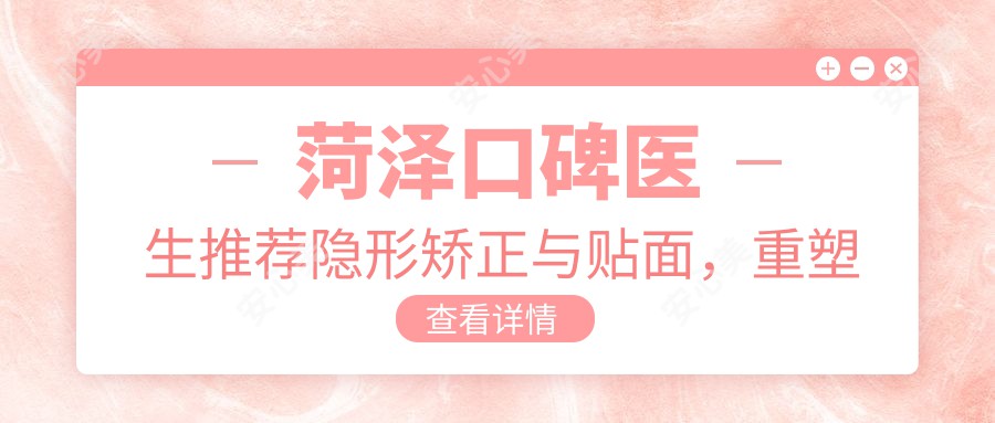 菏泽口碑医生推荐隐形矫正与贴面,重塑较美笑容