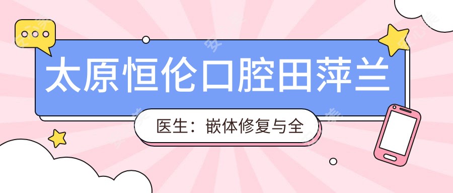 太原恒伦口腔田萍兰医生：嵌体修复与全瓷冠修复医生坐诊小店区
