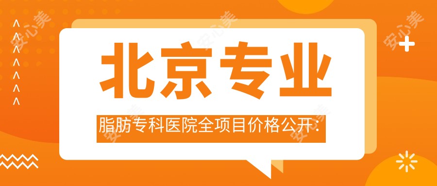 北京脂肪专科医院全项目价格公开:吸脂塑形|精细鼻整(含修复&膨体隆鼻)|光子嫩肤&祛斑|隆胸&脂肪填充实惠