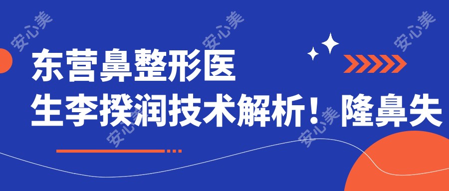 东营鼻整形医生李揆润技术解析!隆鼻失败修复实例惊艳,雅丰医疗价格方案公开!
