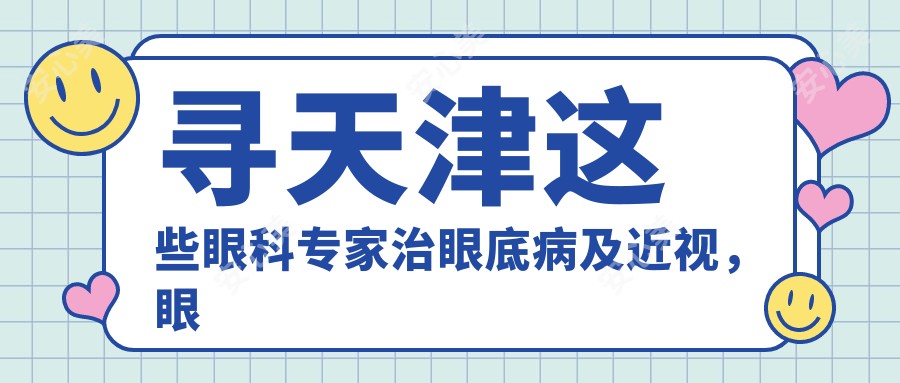寻天津这些眼科医生治眼底病及近视,眼睛重焕新生