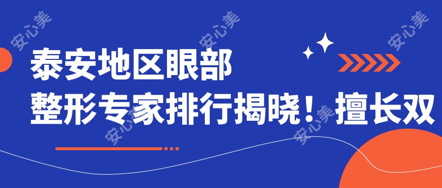 泰安地区眼部整形医生排行揭晓!擅长双眼皮,详细信息一网打尽!