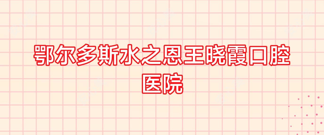 鄂尔多斯水之恩王晓霞口腔医院