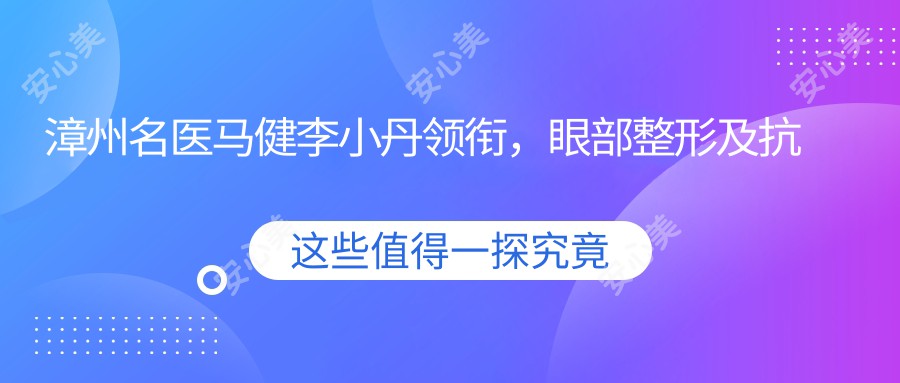 漳州名医马健李小丹领衔,眼部整形及抗衰老技术受赞誉