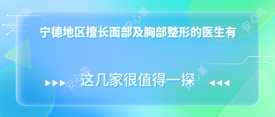 宁德地区擅长面部及胸部整形的医生有哪些?王贵贤、黄俊俊、丁力等医生备受推崇