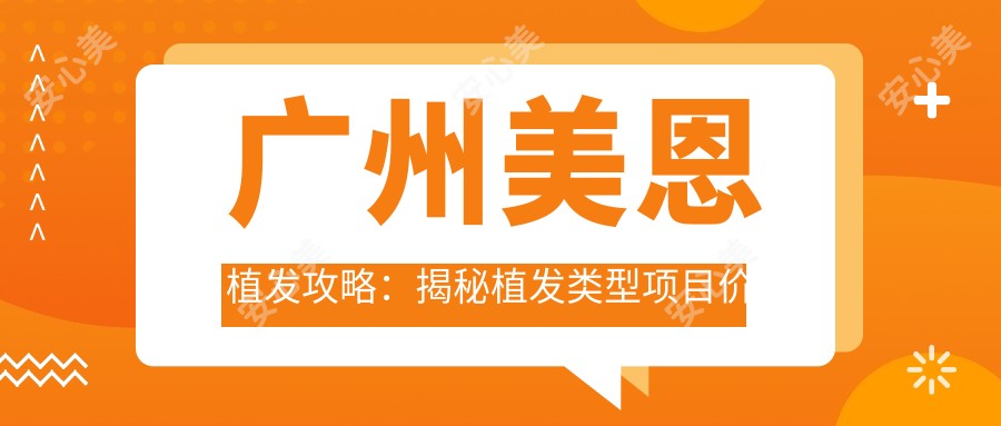 广州美恩植发攻略：揭秘植发类型项目价格，打造较美发际线&浓密秀发
