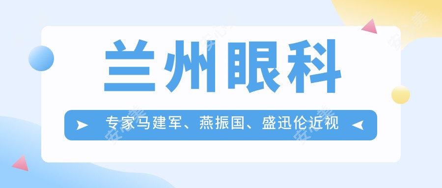 兰州眼科医生马建军、燕振国、盛迅伦近视矫正测评，定制美眼方案