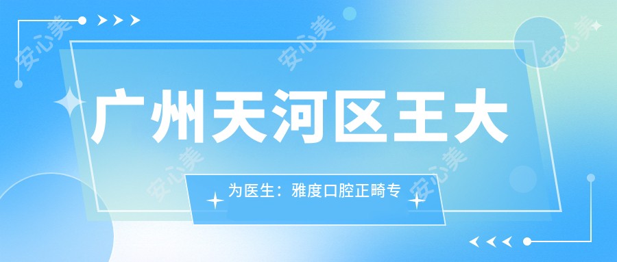广州天河区王大为医生：雅度口腔正畸医生，牙齿矫正修复有名