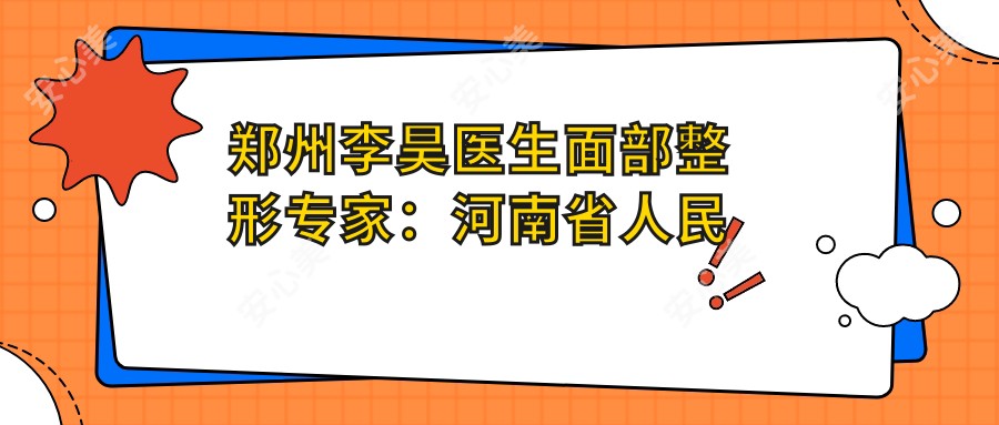 郑州李昊医生面部整形医生:河南省人民医院美容中心有名解析