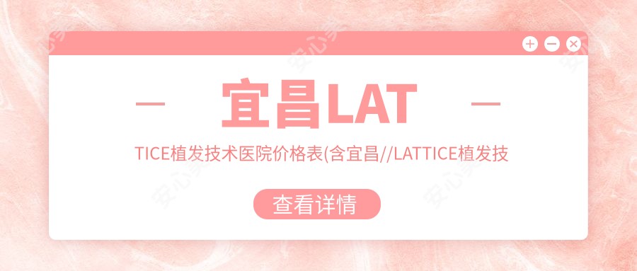 宜昌LATTICE植发技术医院价格表(含宜昌//LATTICE植发技术价格)