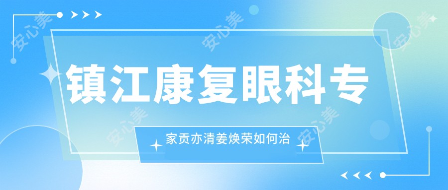 镇江好转眼科医生贡亦清姜焕荣如何治白内障?青光眼等眼部问题也可咨询