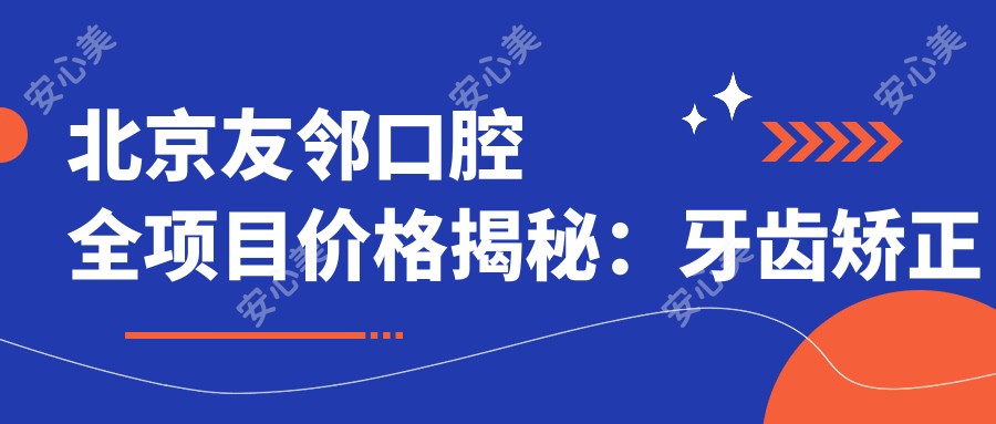 北京友邻口腔全项目价格揭秘：牙齿矫正美白种植一网打尽