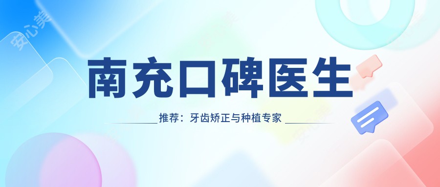 南充口碑医生推荐:牙齿矫正与种植医生名单参考